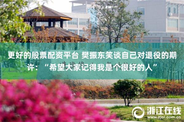 更好的股票配资平台 樊振东笑谈自己对退役的期许：“希望大家记得我是个很好的人”