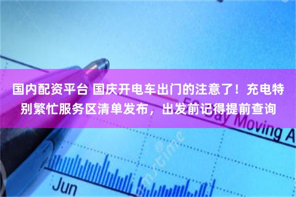 国内配资平台 国庆开电车出门的注意了！充电特别繁忙服务区清单发布，出发前记得提前查询