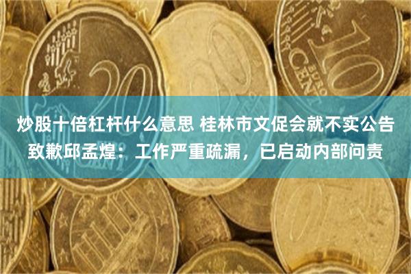 炒股十倍杠杆什么意思 桂林市文促会就不实公告致歉邱孟煌：工作严重疏漏，已启动内部问责