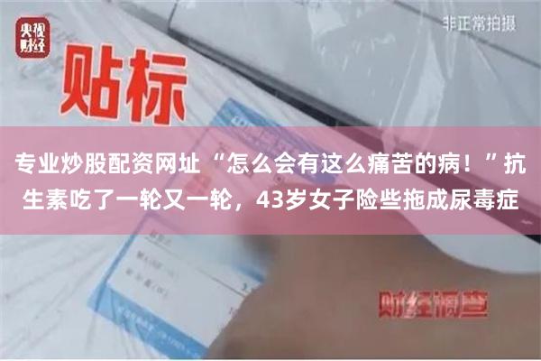 专业炒股配资网址 “怎么会有这么痛苦的病！”抗生素吃了一轮又一轮，43岁女子险些拖成尿毒症