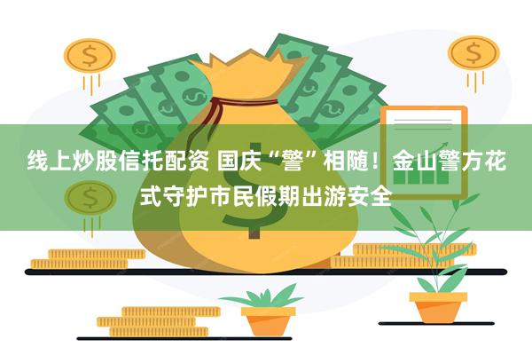线上炒股信托配资 国庆“警”相随!金山警方花式守护市民假期出游安全
