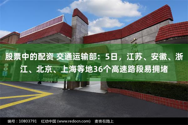 股票中的配资 交通运输部：5日，江苏、安徽、浙江、北京、上海等地36个高速路段易拥堵