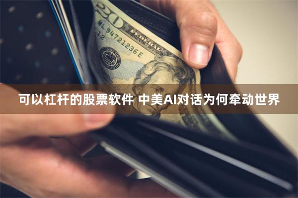 可以杠杆的股票软件 中美AI对话为何牵动世界