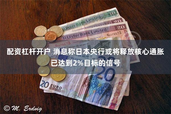 配资杠杆开户 消息称日本央行或将释放核心通胀已达到2%目标的信号