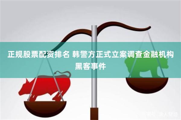 正规股票配资排名 韩警方正式立案调查金融机构黑客事件