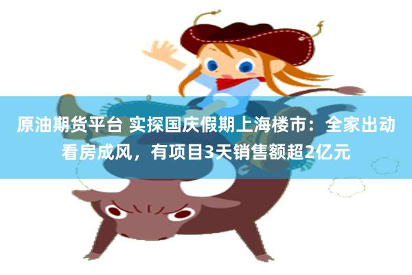 原油期货平台 实探国庆假期上海楼市:全家出动看房成风,有项目3天销售额超2亿元