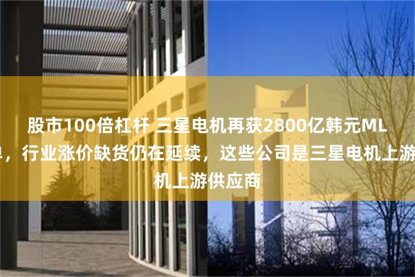 股市100倍杠杆 三星电机再获2800亿韩元MLCC大单，行业涨价缺货仍在延续，这些公司是三星电机上游供应商