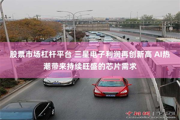 股票市场杠杆平台 三星电子利润再创新高 AI热潮带来持续旺盛的芯片需求