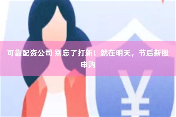 可靠配资公司 别忘了打新！就在明天，节后新股申购