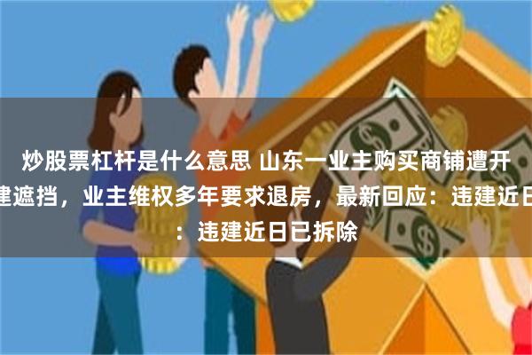 炒股票杠杆是什么意思 山东一业主购买商铺遭开发商违建遮挡,业主维权多年要求退房,最新回应:违建近日已拆除
