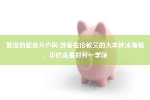 靠谱的配资开户网 游客在伦敦买的大本钟冰箱贴，印的竟是郑州一学院
