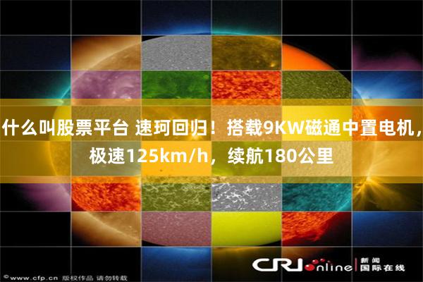 什么叫股票平台 速珂回归！搭载9KW磁通中置电机，极速125km/h，续航180公里
