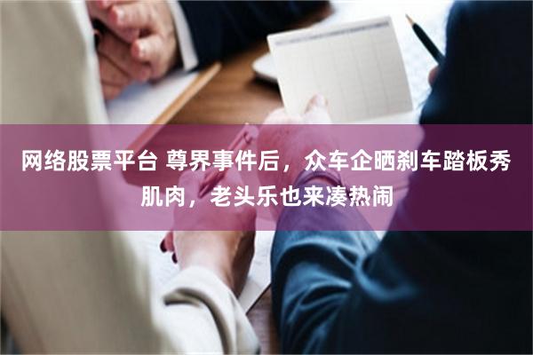 网络股票平台 尊界事件后,众车企晒刹车踏板秀肌肉,老头乐也来凑热闹