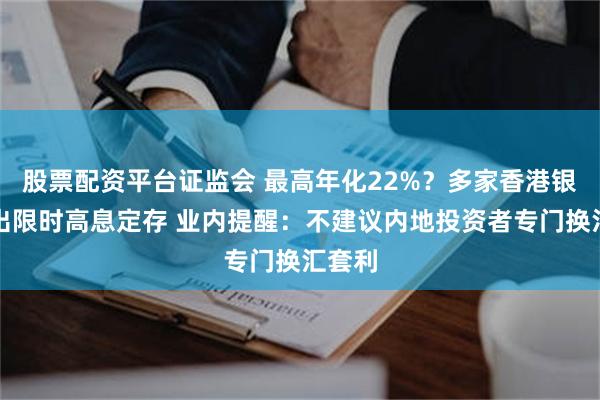 股票配资平台证监会 最高年化22%？多家香港银行推出限时高息定存 业内提醒：不建议内地投资者专门换汇套利