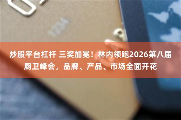 炒股平台杠杆 三奖加冕!林内领跑2026第八届厨卫峰会,品牌、产品、市场全面开花