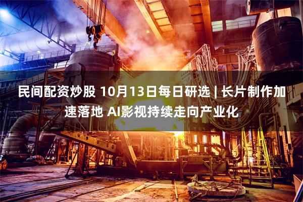 民间配资炒股 10月13日每日研选 | 长片制作加速落地 AI影视持续走向产业化