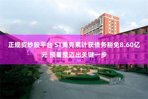 正规资炒股平台 ST美克累计获债务豁免8.60亿元 预重整迈出关键一步
