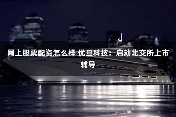 网上股票配资怎么样 优旦科技：启动北交所上市辅导