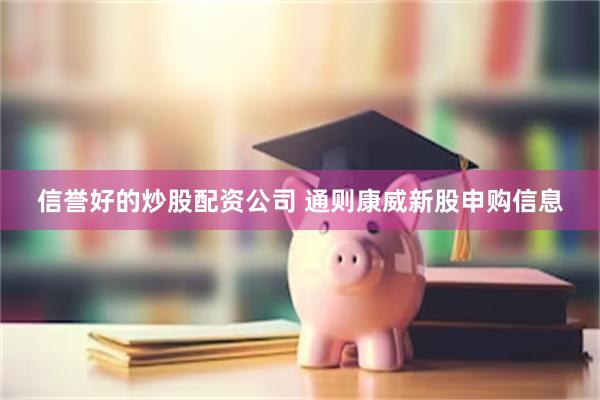 信誉好的炒股配资公司 通则康威新股申购信息