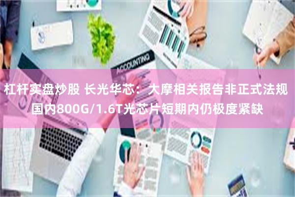 杠杆实盘炒股 长光华芯：大摩相关报告非正式法规 国内800G/1.6T光芯片短期内仍极度紧缺