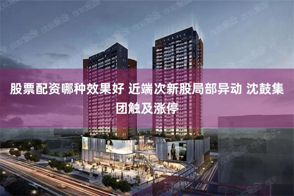 股票配资哪种效果好 近端次新股局部异动 沈鼓集团触及涨停