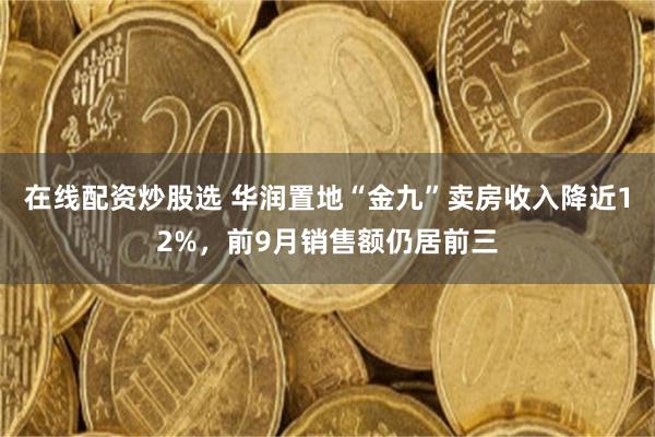 在线配资炒股选 华润置地“金九”卖房收入降近12%，前9月销售额仍居前三