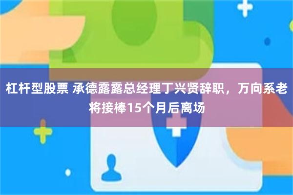 杠杆型股票 承德露露总经理丁兴贤辞职，万向系老将接棒15个月后离场