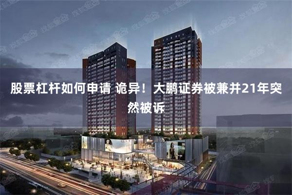 股票杠杆如何申请 诡异！大鹏证券被兼并21年突然被诉