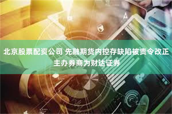 北京股票配资公司 先融期货内控存缺陷被责令改正 主办券商为财达证券