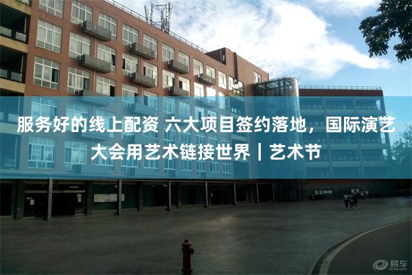 服务好的线上配资 六大项目签约落地，国际演艺大会用艺术链接世界｜艺术节