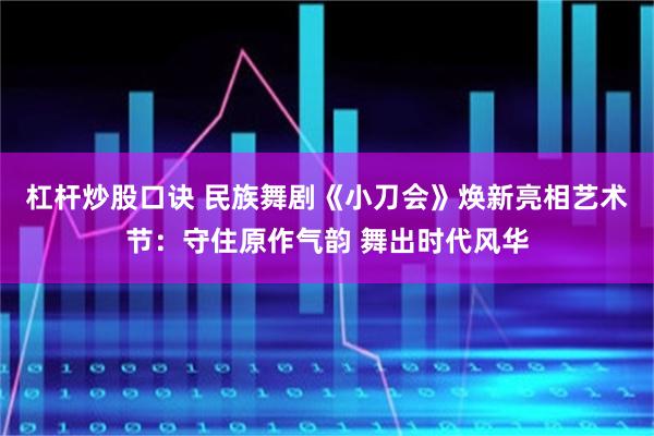 杠杆炒股口诀 民族舞剧《小刀会》焕新亮相艺术节:守住原作气韵 舞出时代风华