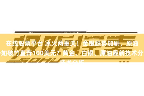 在线股票平台 冰火两重天！金银跌势加剧，原油势如破竹直奔100美元？黄金、白银、原油最新技术分析