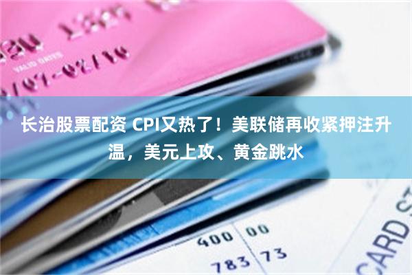长治股票配资 CPI又热了！美联储再收紧押注升温，美元上攻、黄金跳水