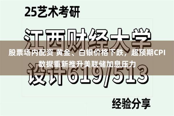 股票场内配资 黄金、白银价格下跌，超预期CPI数据重新推升美联储加息压力