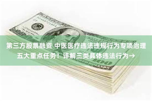 第三方股票融资 中医医疗违法违规行为专项治理五大重点任务！详解三类具体违法行为→