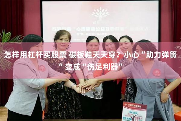 怎样用杠杆买股票 碳板鞋天天穿?小心“助力弹簧”变成“伤足利器”