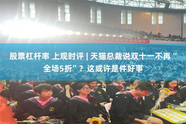 股票杠杆率 上观时评 | 天猫总裁说双十一不再“全场5折”?这或许是件好事