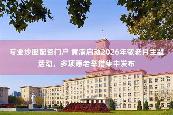 专业炒股配资门户 黄浦启动2026年敬老月主题活动，多项惠老举措集中发布
