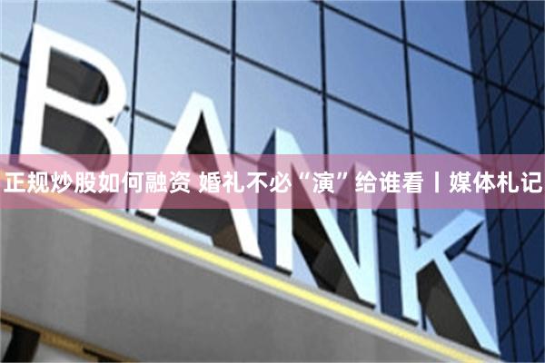 正规炒股如何融资 婚礼不必“演”给谁看丨媒体札记