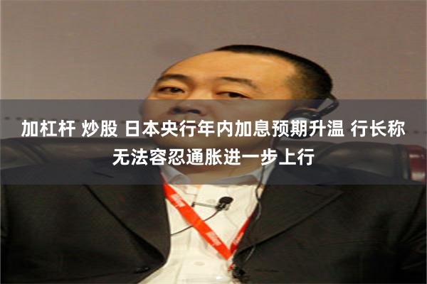加杠杆 炒股 日本央行年内加息预期升温 行长称无法容忍通胀进一步上行